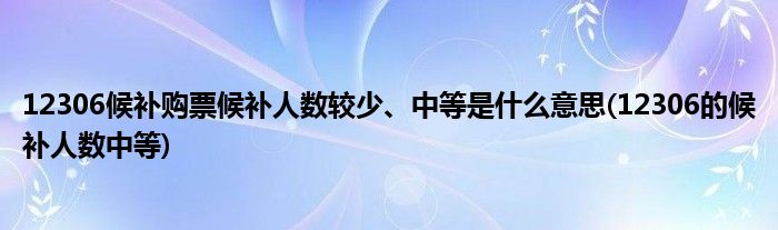 12306候補(bǔ)購票候補(bǔ)人數(shù)較少、中等是什么意思(12306的候補(bǔ)人數(shù)中等)