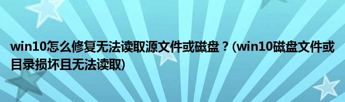 win10怎么修復(fù)無(wú)法讀取源文件或磁盤？(win10磁盤文件或目錄損壞且無(wú)法讀取)