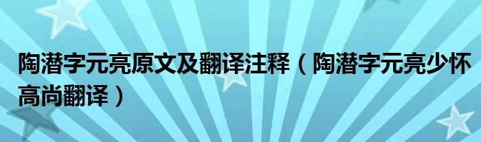 陶潛字元亮原文及翻譯注釋?zhuān)ㄌ諠撟衷辽賾迅呱蟹g）