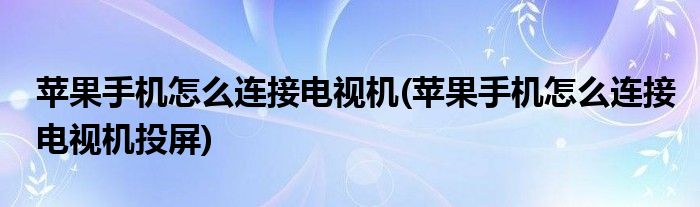 蘋果手機怎么連接電視機(蘋果手機怎么連接電視機投屏)