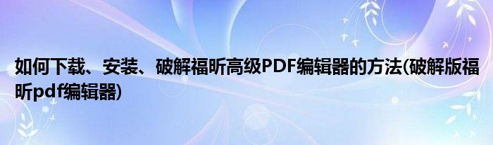 如何下載、安裝、破解福昕高級PDF編輯器的方法(破解版福昕pdf編輯器)