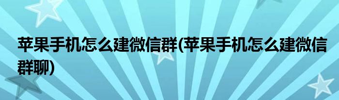 蘋果手機怎么建微信群(蘋果手機怎么建微信群聊)