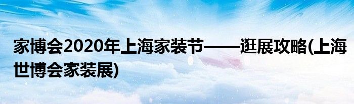 家博會2020年上海家裝節(jié)——逛展攻略(上海世博會家裝展)