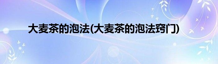 大麥茶的泡法(大麥茶的泡法竅門)