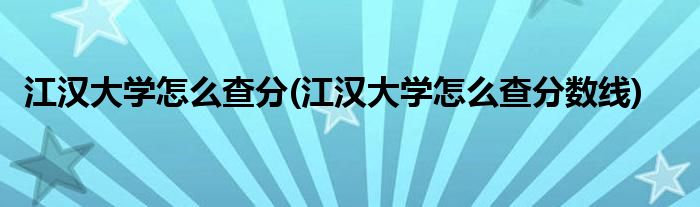 江漢大學(xué)怎么查分(江漢大學(xué)怎么查分?jǐn)?shù)線)