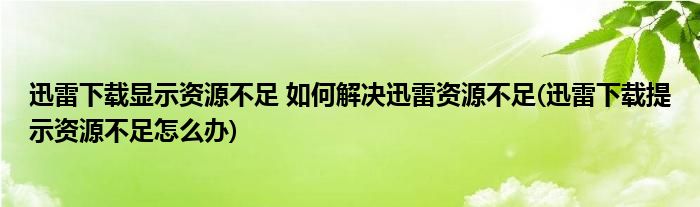 迅雷下載顯示資源不足 如何解決迅雷資源不足(迅雷下載提示資源不足怎么辦)