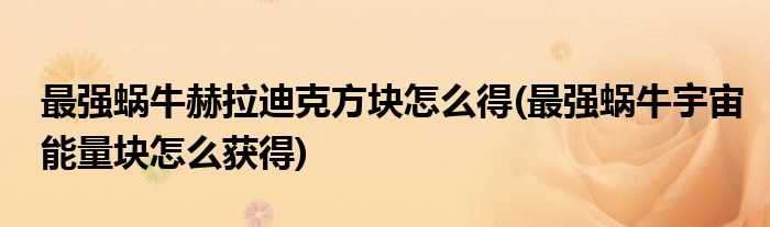 最強(qiáng)蝸牛赫拉迪克方塊怎么得(最強(qiáng)蝸牛宇宙能量塊怎么獲得)