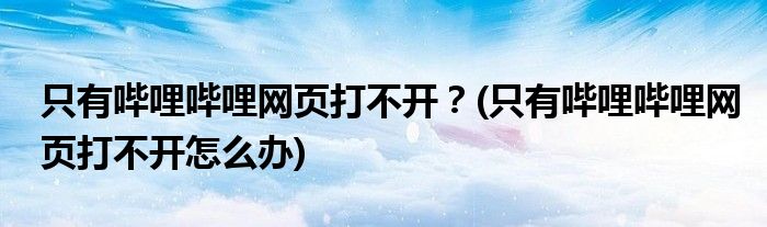 只有嗶哩嗶哩網(wǎng)頁打不開？(只有嗶哩嗶哩網(wǎng)頁打不開怎么辦)