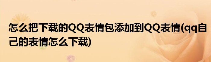 怎么把下載的QQ表情包添加到QQ表情(qq自己的表情怎么下載)