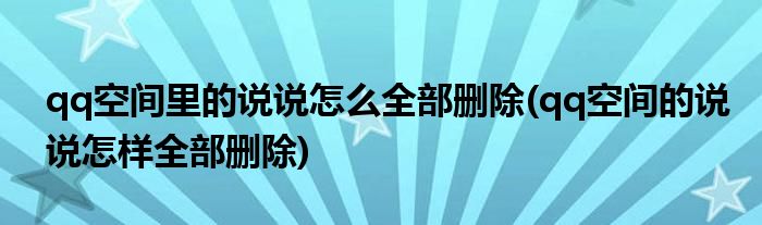 qq空間里的說說怎么全部刪除(qq空間的說說怎樣全部刪除)