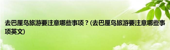 去巴厘島旅游要注意哪些事項？(去巴厘島旅游要注意哪些事項英文)