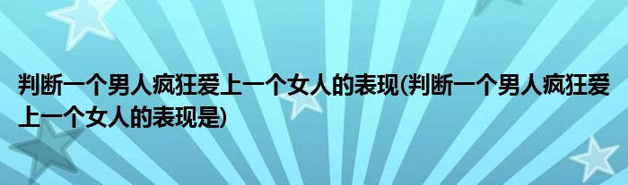 判斷一個男人瘋狂愛上一個女人的表現(xiàn)(判斷一個男人瘋狂愛上一個女人的表現(xiàn)是)