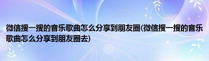 微信搜一搜的音樂歌曲怎么分享到朋友圈(微信搜一搜的音樂歌曲怎么分享到朋友圈去)