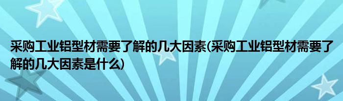 采購工業(yè)鋁型材需要了解的幾大因素(采購工業(yè)鋁型材需要了解的幾大因素是什么)