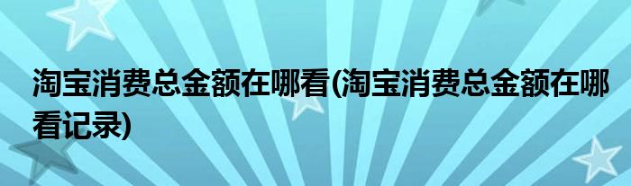 淘寶消費(fèi)總金額在哪看(淘寶消費(fèi)總金額在哪看記錄)