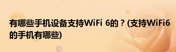 有哪些手機(jī)設(shè)備支持WiFi 6的？(支持WiFi6的手機(jī)有哪些)