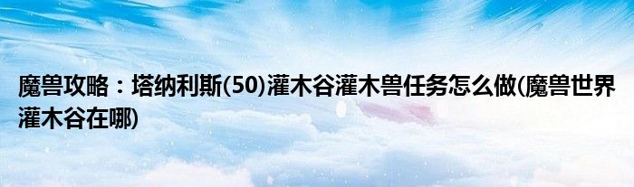 魔獸攻略：塔納利斯(50)灌木谷灌木獸任務(wù)怎么做(魔獸世界灌木谷在哪)