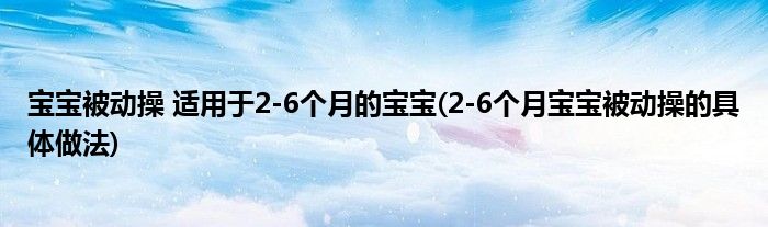 寶寶被動操 適用于2-6個月的寶寶(2-6個月寶寶被動操的具體做法)