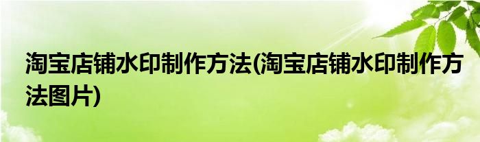 淘寶店鋪水印制作方法(淘寶店鋪水印制作方法圖片)