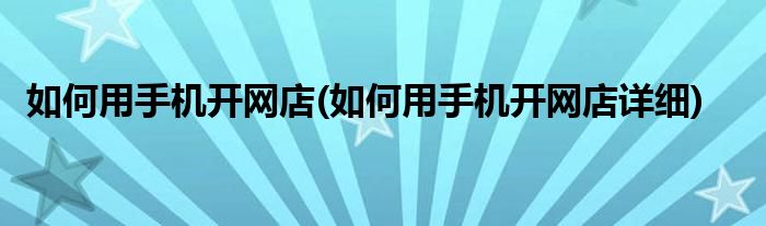 如何用手機(jī)開網(wǎng)店(如何用手機(jī)開網(wǎng)店詳細(xì))