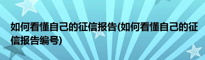 如何看懂自己的征信報(bào)告(如何看懂自己的征信報(bào)告編號(hào))