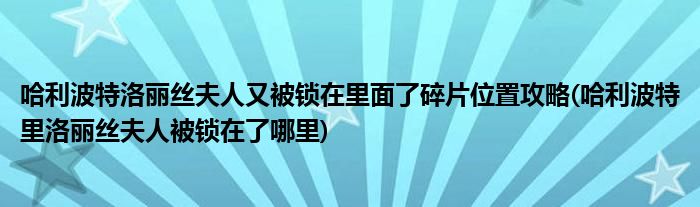 哈利波特洛麗絲夫人又被鎖在里面了碎片位置攻略(哈利波特里洛麗絲夫人被鎖在了哪里)