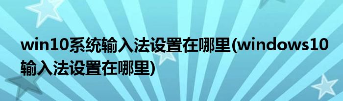 win10系統(tǒng)輸入法設(shè)置在哪里(windows10輸入法設(shè)置在哪里)