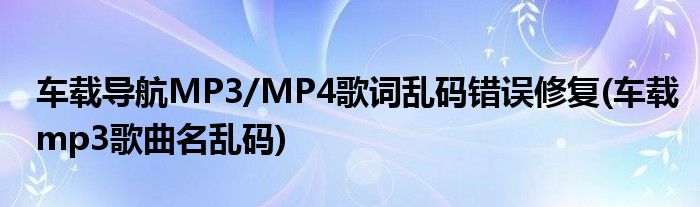 車載導(dǎo)航MP3/MP4歌詞亂碼錯(cuò)誤修復(fù)(車載mp3歌曲名亂碼)