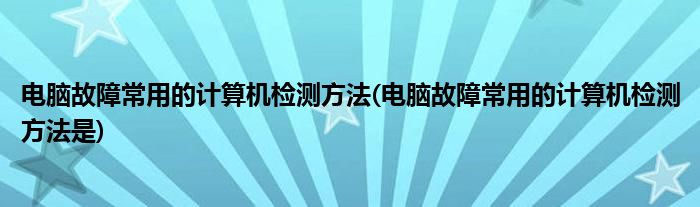 電腦故障常用的計(jì)算機(jī)檢測(cè)方法(電腦故障常用的計(jì)算機(jī)檢測(cè)方法是)