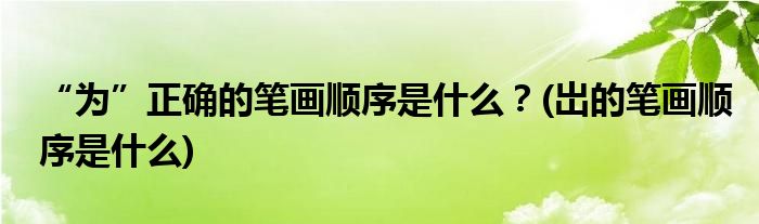 “為”正確的筆畫順序是什么？(岀的筆畫順序是什么)