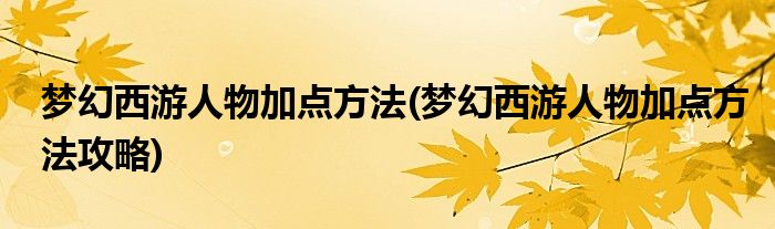 夢幻西游人物加點方法(夢幻西游人物加點方法攻略)