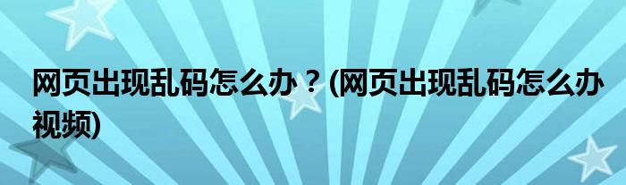 網(wǎng)頁出現(xiàn)亂碼怎么辦？(網(wǎng)頁出現(xiàn)亂碼怎么辦視頻)