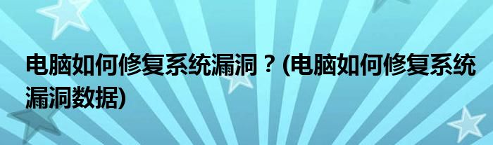 電腦如何修復(fù)系統(tǒng)漏洞？(電腦如何修復(fù)系統(tǒng)漏洞數(shù)據(jù))