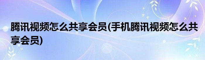 騰訊視頻怎么共享會(huì)員(手機(jī)騰訊視頻怎么共享會(huì)員)