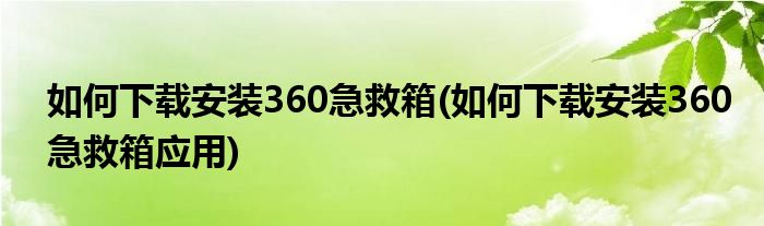 如何下載安裝360急救箱(如何下載安裝360急救箱應(yīng)用)