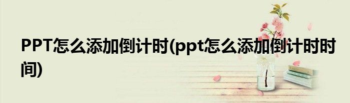 PPT怎么添加倒計時(ppt怎么添加倒計時時間)