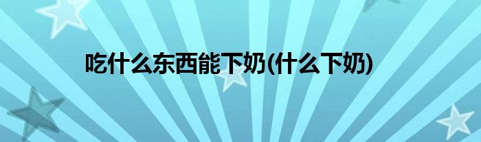 吃什么東西能下奶(什么下奶)