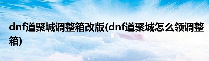 dnf道聚城調(diào)整箱改版(dnf道聚城怎么領調(diào)整箱)