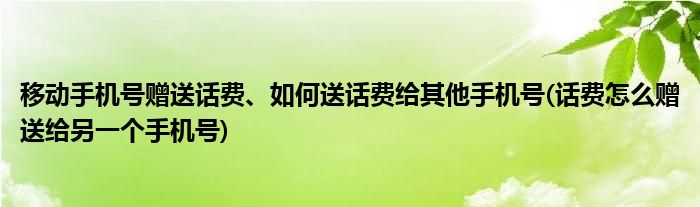 移動手機號贈送話費、如何送話費給其他手機號(話費怎么贈送給另一個手機號)