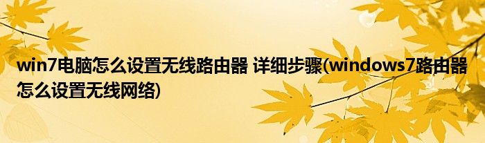 win7電腦怎么設(shè)置無線路由器 詳細步驟(windows7路由器怎么設(shè)置無線網(wǎng)絡(luò))