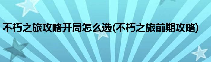 不朽之旅攻略開局怎么選(不朽之旅前期攻略)