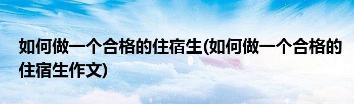 如何做一個(gè)合格的住宿生(如何做一個(gè)合格的住宿生作文)