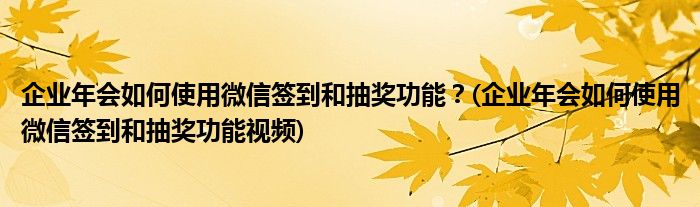 企業(yè)年會如何使用微信簽到和抽獎功能？(企業(yè)年會如何使用微信簽到和抽獎功能視頻)