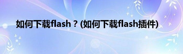 如何下載flash？(如何下載flash插件)