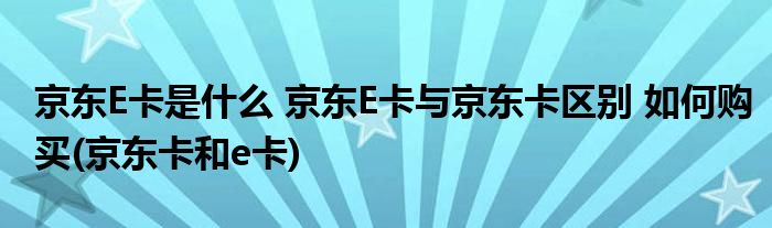 京東E卡是什么 京東E卡與京東卡區(qū)別 如何購買(京東卡和e卡)