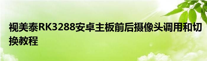 視美泰RK3288安卓主板前后攝像頭調(diào)用和切換教程