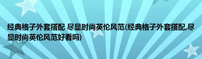 經(jīng)典格子外套搭配 盡顯時尚英倫風(fēng)范(經(jīng)典格子外套搭配,盡顯時尚英倫風(fēng)范好看嗎)