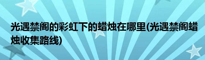 光遇禁閣的彩虹下的蠟燭在哪里(光遇禁閣蠟燭收集路線)