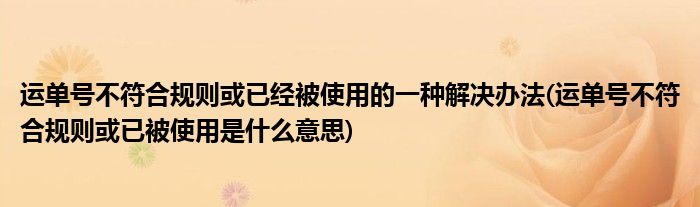 運單號不符合規(guī)則或已經(jīng)被使用的一種解決辦法(運單號不符合規(guī)則或已被使用是什么意思)