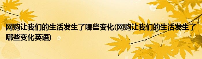 網(wǎng)購讓我們的生活發(fā)生了哪些變化(網(wǎng)購讓我們的生活發(fā)生了哪些變化英語)